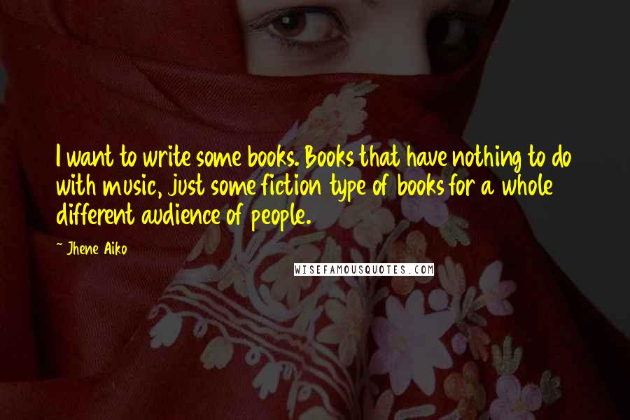 Jhene Aiko Quotes: I want to write some books. Books that have nothing to do with music, just some fiction type of books for a whole different audience of people.