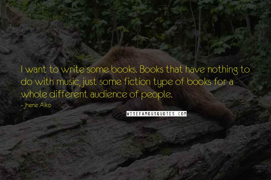 Jhene Aiko Quotes: I want to write some books. Books that have nothing to do with music, just some fiction type of books for a whole different audience of people.