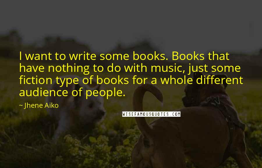 Jhene Aiko Quotes: I want to write some books. Books that have nothing to do with music, just some fiction type of books for a whole different audience of people.