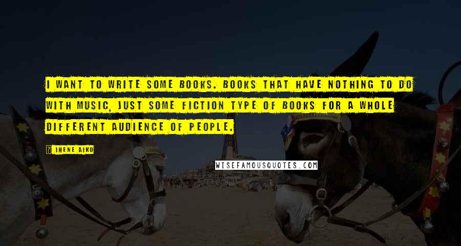 Jhene Aiko Quotes: I want to write some books. Books that have nothing to do with music, just some fiction type of books for a whole different audience of people.