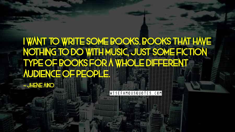 Jhene Aiko Quotes: I want to write some books. Books that have nothing to do with music, just some fiction type of books for a whole different audience of people.