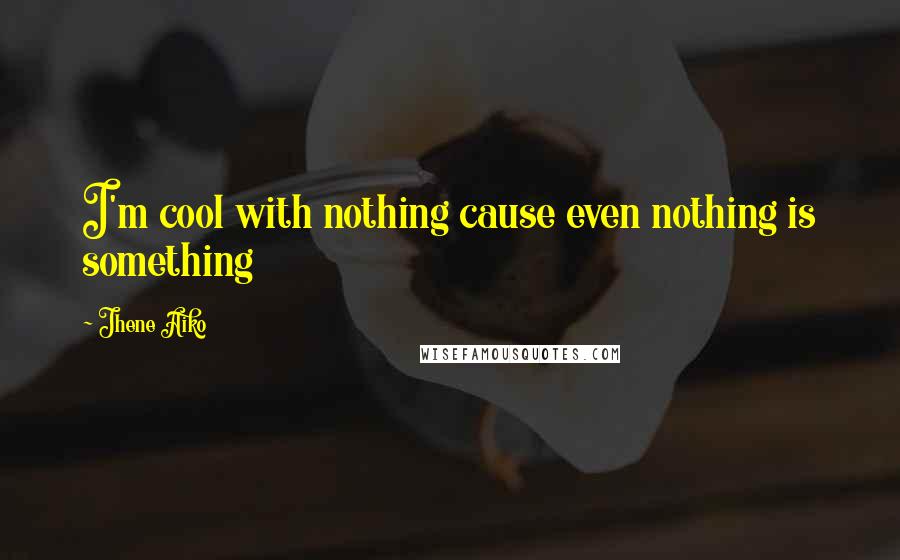 Jhene Aiko Quotes: I'm cool with nothing cause even nothing is something