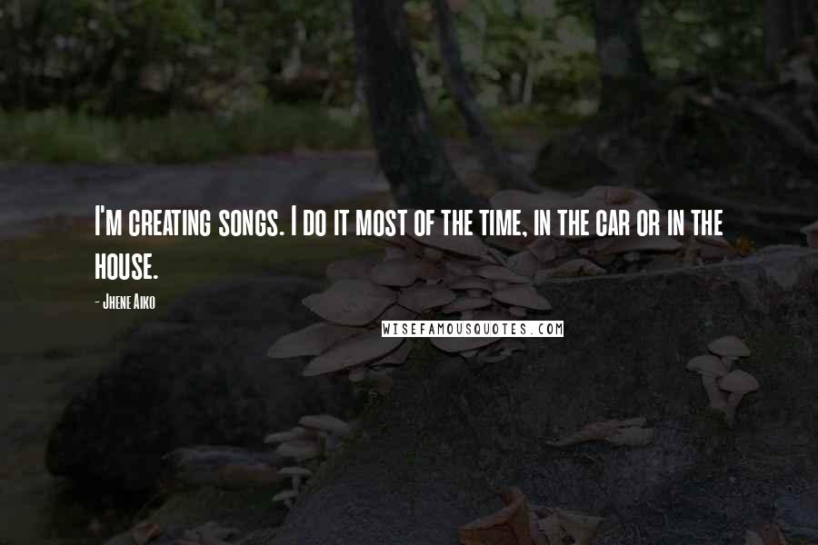 Jhene Aiko Quotes: I'm creating songs. I do it most of the time, in the car or in the house.