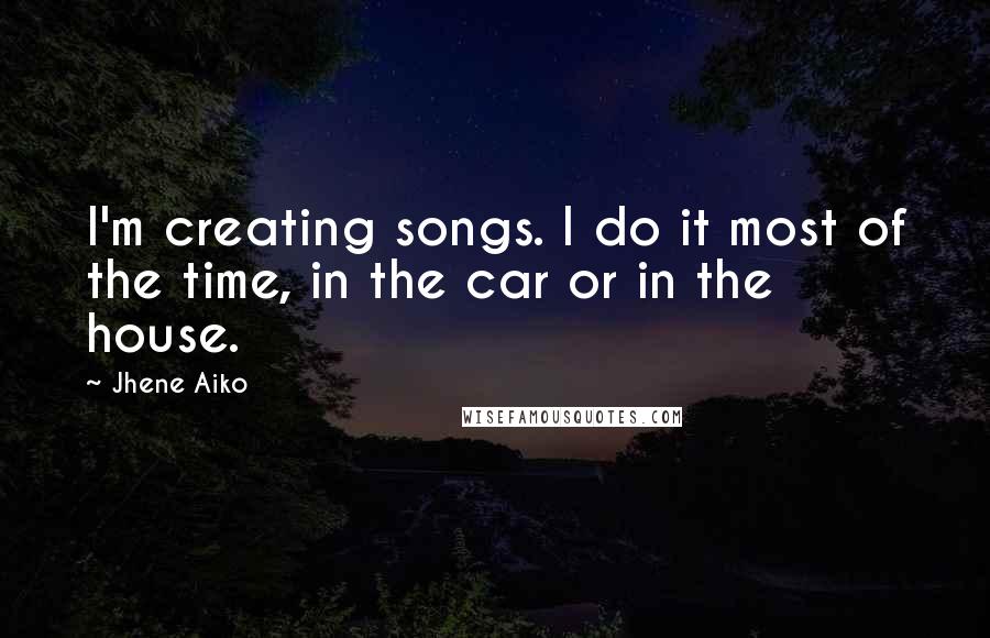 Jhene Aiko Quotes: I'm creating songs. I do it most of the time, in the car or in the house.