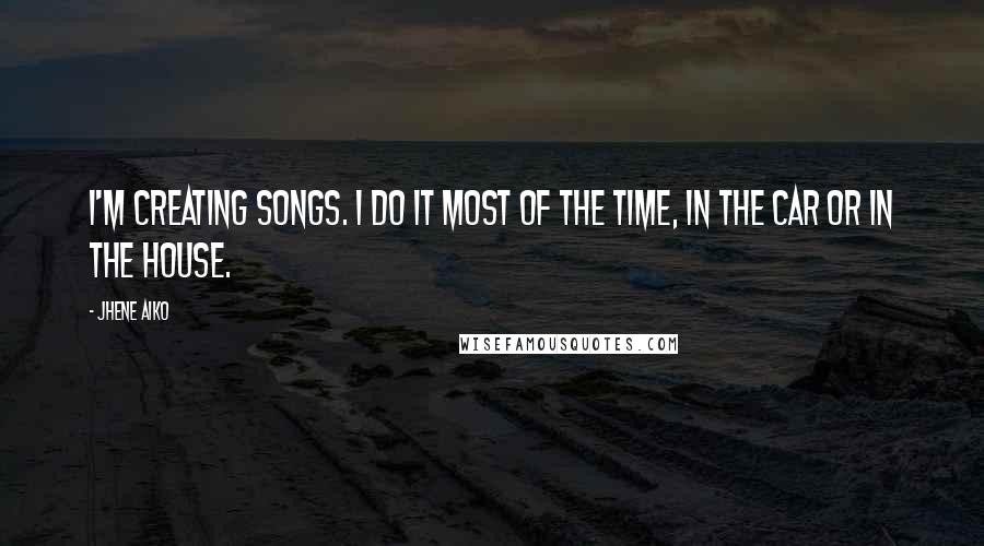 Jhene Aiko Quotes: I'm creating songs. I do it most of the time, in the car or in the house.