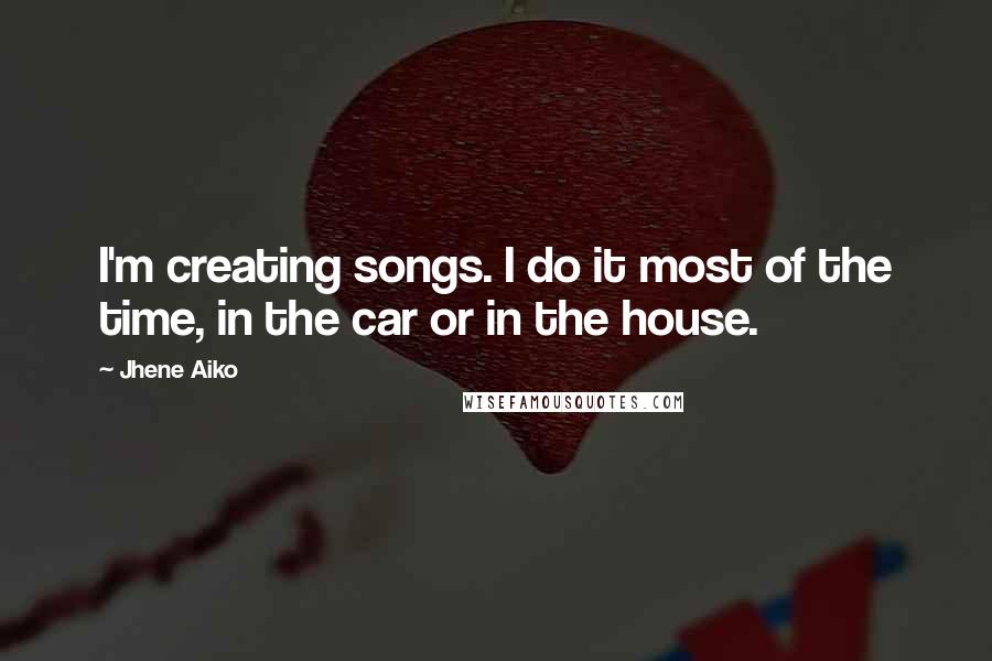 Jhene Aiko Quotes: I'm creating songs. I do it most of the time, in the car or in the house.