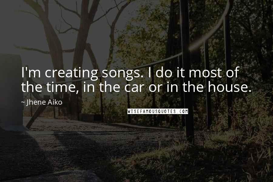 Jhene Aiko Quotes: I'm creating songs. I do it most of the time, in the car or in the house.