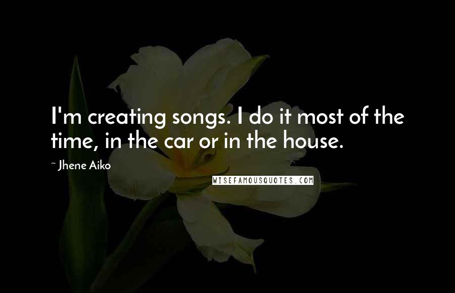 Jhene Aiko Quotes: I'm creating songs. I do it most of the time, in the car or in the house.