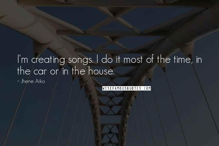 Jhene Aiko Quotes: I'm creating songs. I do it most of the time, in the car or in the house.
