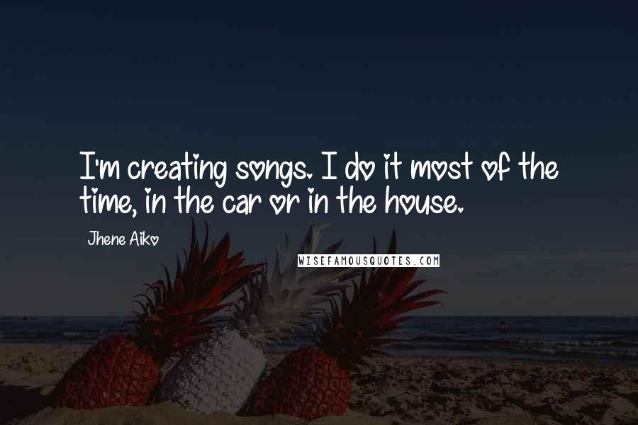 Jhene Aiko Quotes: I'm creating songs. I do it most of the time, in the car or in the house.