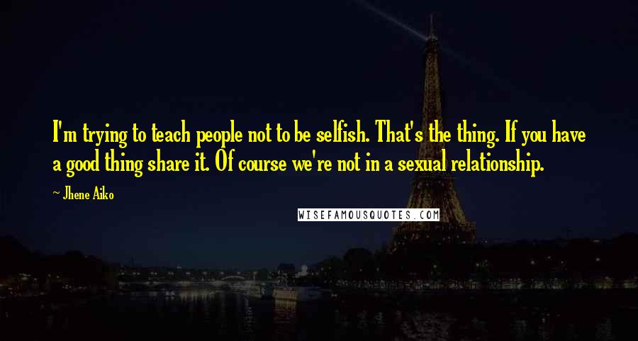 Jhene Aiko Quotes: I'm trying to teach people not to be selfish. That's the thing. If you have a good thing share it. Of course we're not in a sexual relationship.