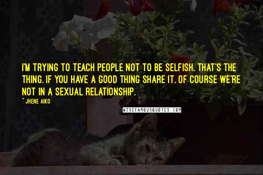 Jhene Aiko Quotes: I'm trying to teach people not to be selfish. That's the thing. If you have a good thing share it. Of course we're not in a sexual relationship.