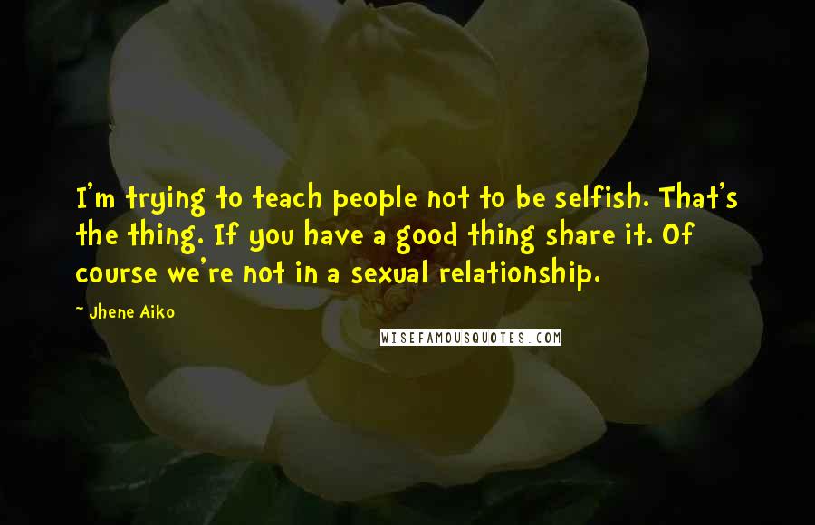 Jhene Aiko Quotes: I'm trying to teach people not to be selfish. That's the thing. If you have a good thing share it. Of course we're not in a sexual relationship.