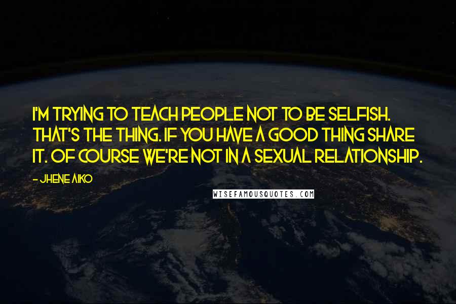 Jhene Aiko Quotes: I'm trying to teach people not to be selfish. That's the thing. If you have a good thing share it. Of course we're not in a sexual relationship.