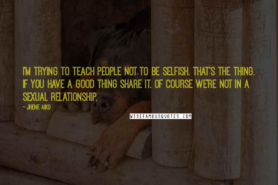Jhene Aiko Quotes: I'm trying to teach people not to be selfish. That's the thing. If you have a good thing share it. Of course we're not in a sexual relationship.