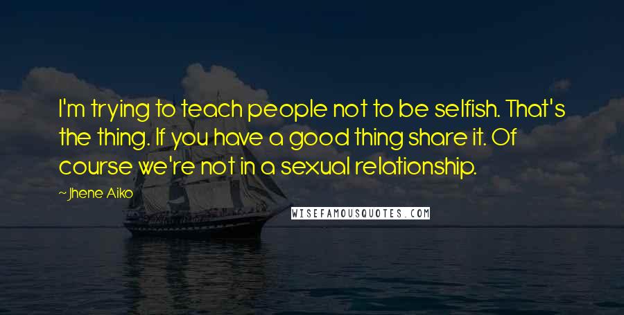 Jhene Aiko Quotes: I'm trying to teach people not to be selfish. That's the thing. If you have a good thing share it. Of course we're not in a sexual relationship.