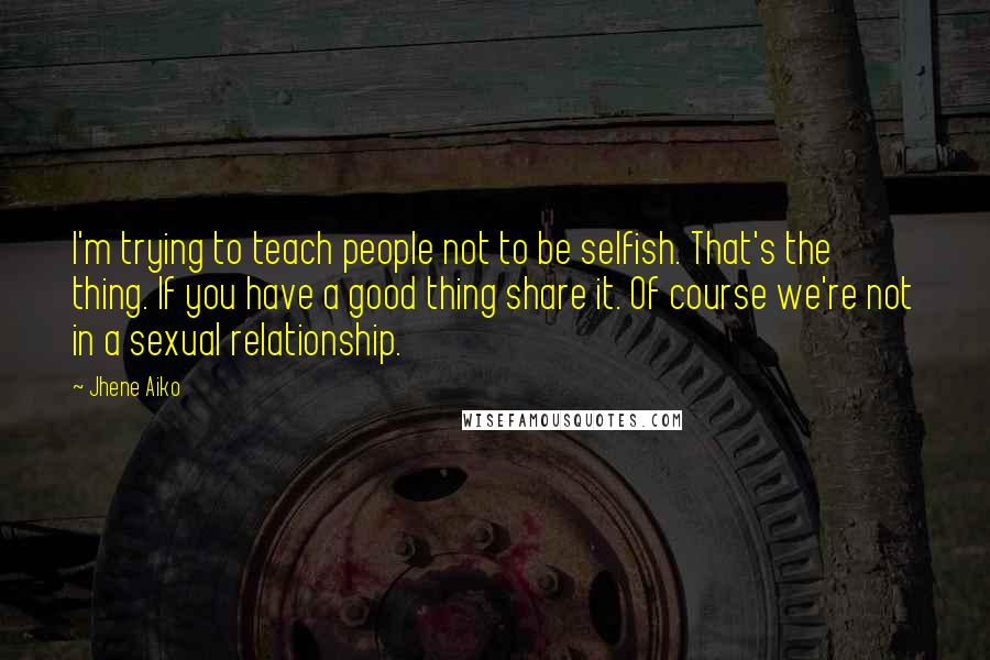 Jhene Aiko Quotes: I'm trying to teach people not to be selfish. That's the thing. If you have a good thing share it. Of course we're not in a sexual relationship.