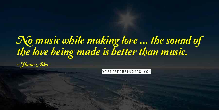 Jhene Aiko Quotes: No music while making love ... the sound of the love being made is better than music.