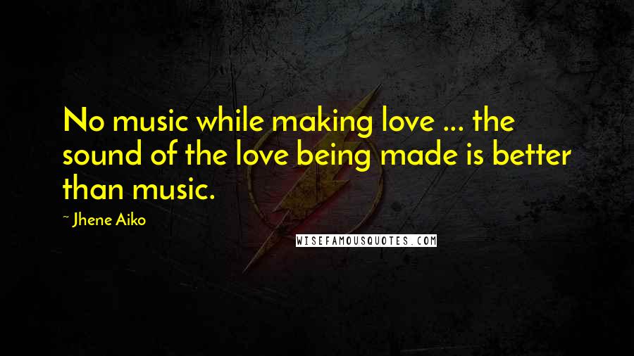 Jhene Aiko Quotes: No music while making love ... the sound of the love being made is better than music.