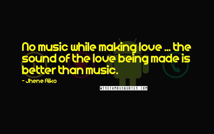 Jhene Aiko Quotes: No music while making love ... the sound of the love being made is better than music.