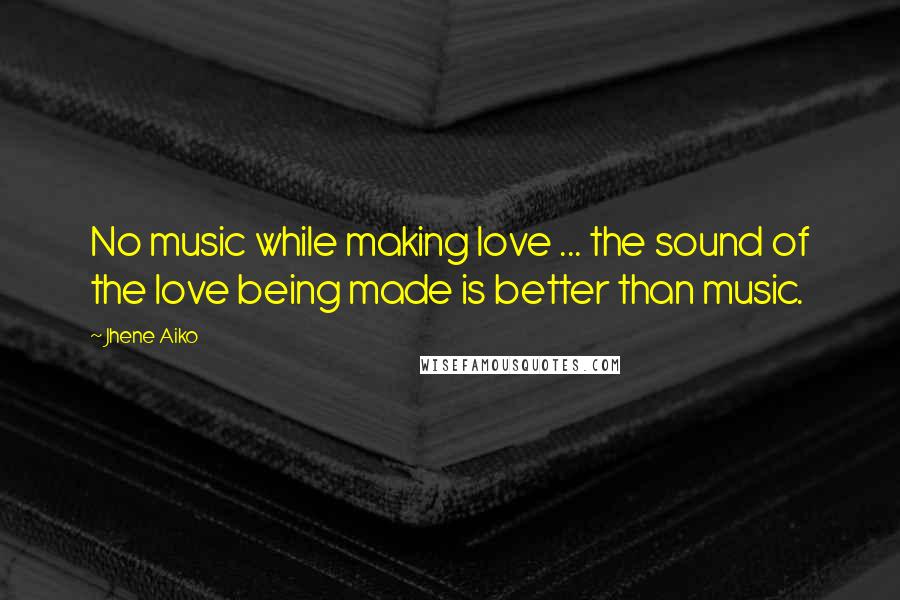 Jhene Aiko Quotes: No music while making love ... the sound of the love being made is better than music.