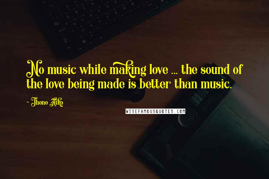Jhene Aiko Quotes: No music while making love ... the sound of the love being made is better than music.