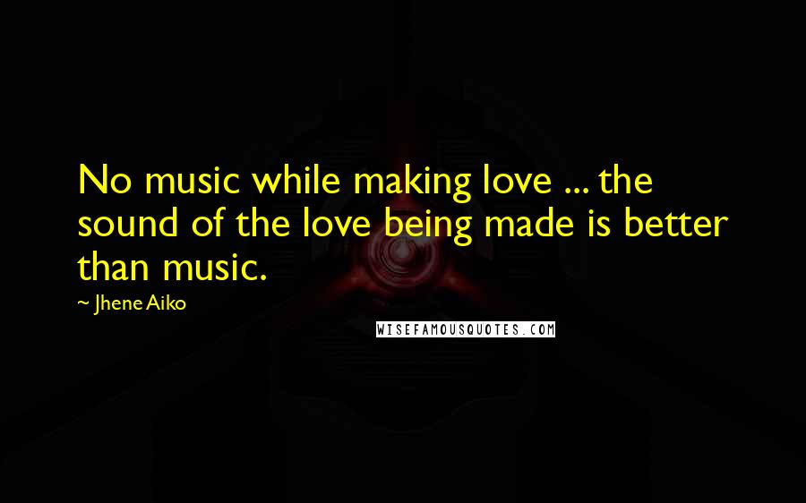 Jhene Aiko Quotes: No music while making love ... the sound of the love being made is better than music.