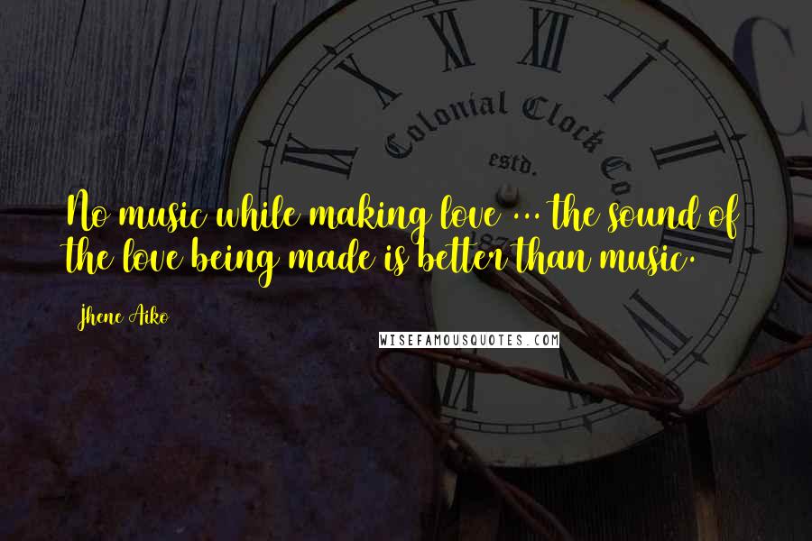 Jhene Aiko Quotes: No music while making love ... the sound of the love being made is better than music.