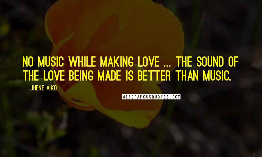 Jhene Aiko Quotes: No music while making love ... the sound of the love being made is better than music.
