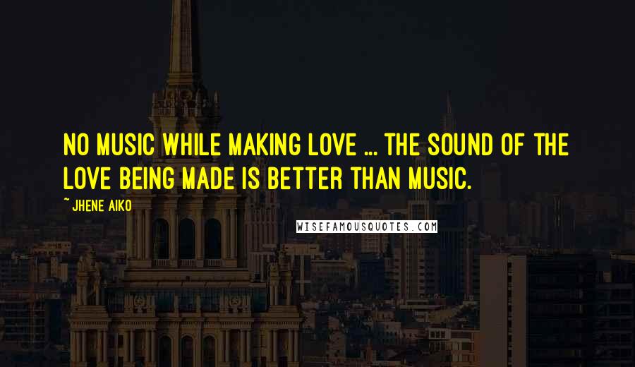 Jhene Aiko Quotes: No music while making love ... the sound of the love being made is better than music.