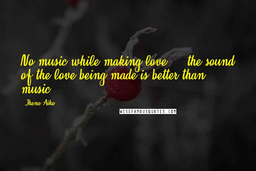 Jhene Aiko Quotes: No music while making love ... the sound of the love being made is better than music.