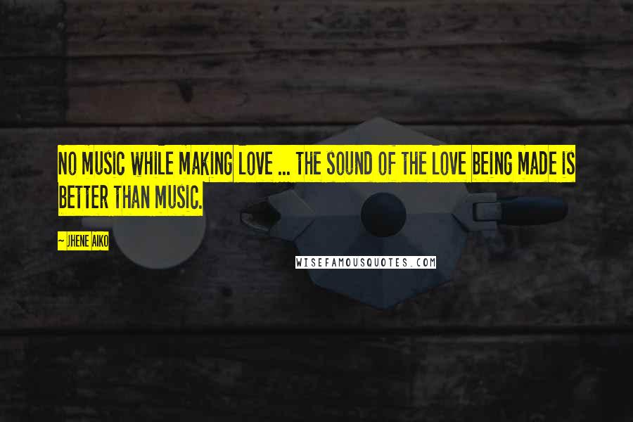 Jhene Aiko Quotes: No music while making love ... the sound of the love being made is better than music.