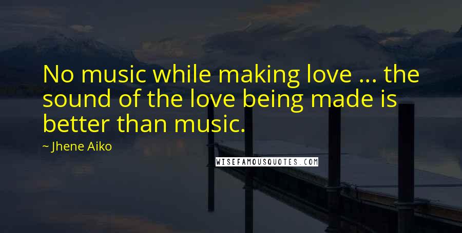Jhene Aiko Quotes: No music while making love ... the sound of the love being made is better than music.