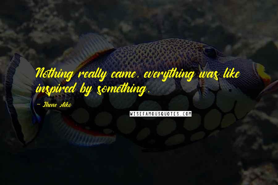Jhene Aiko Quotes: Nothing really came, everything was like inspired by something.