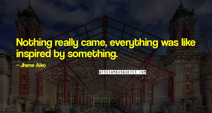 Jhene Aiko Quotes: Nothing really came, everything was like inspired by something.
