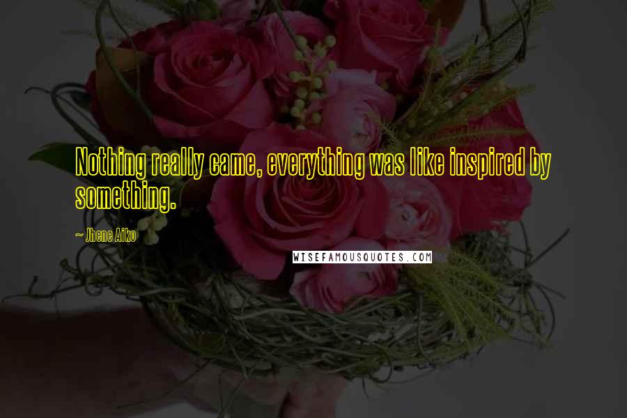 Jhene Aiko Quotes: Nothing really came, everything was like inspired by something.