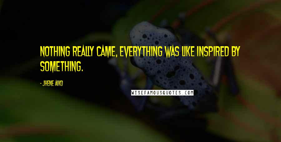 Jhene Aiko Quotes: Nothing really came, everything was like inspired by something.