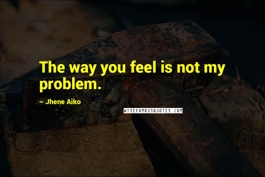 Jhene Aiko Quotes: The way you feel is not my problem.