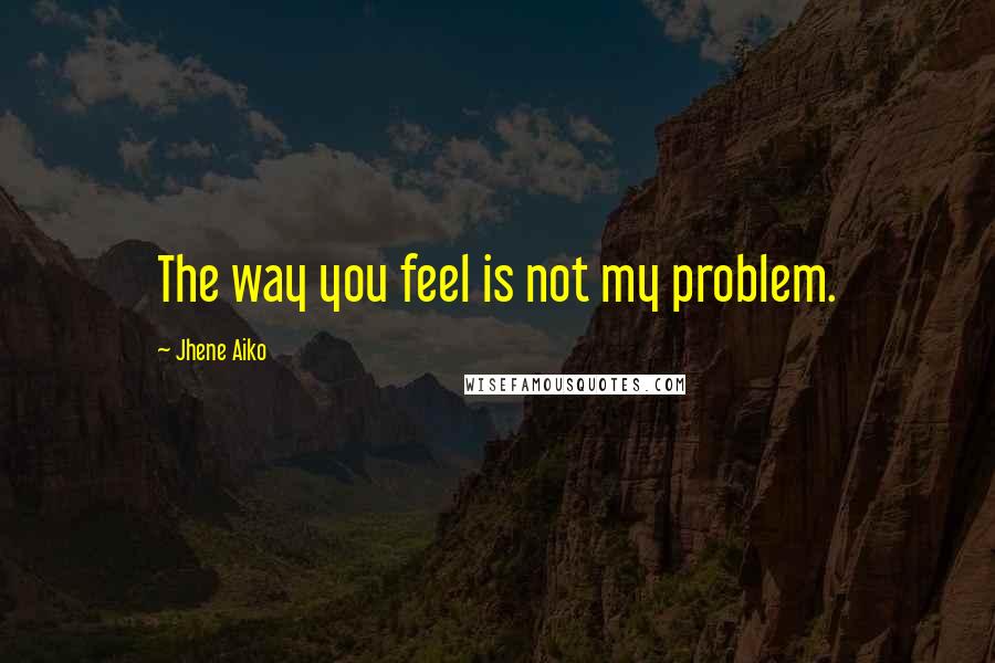 Jhene Aiko Quotes: The way you feel is not my problem.