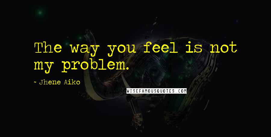 Jhene Aiko Quotes: The way you feel is not my problem.