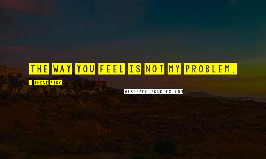 Jhene Aiko Quotes: The way you feel is not my problem.