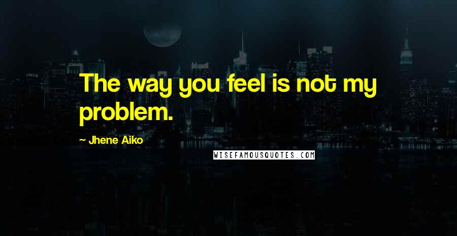 Jhene Aiko Quotes: The way you feel is not my problem.