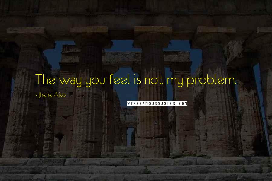 Jhene Aiko Quotes: The way you feel is not my problem.