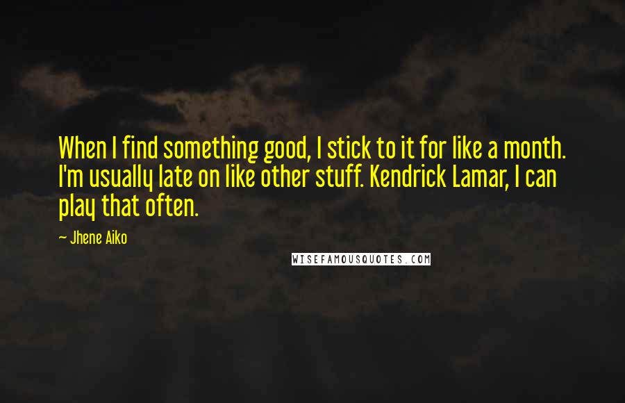 Jhene Aiko Quotes: When I find something good, I stick to it for like a month. I'm usually late on like other stuff. Kendrick Lamar, I can play that often.