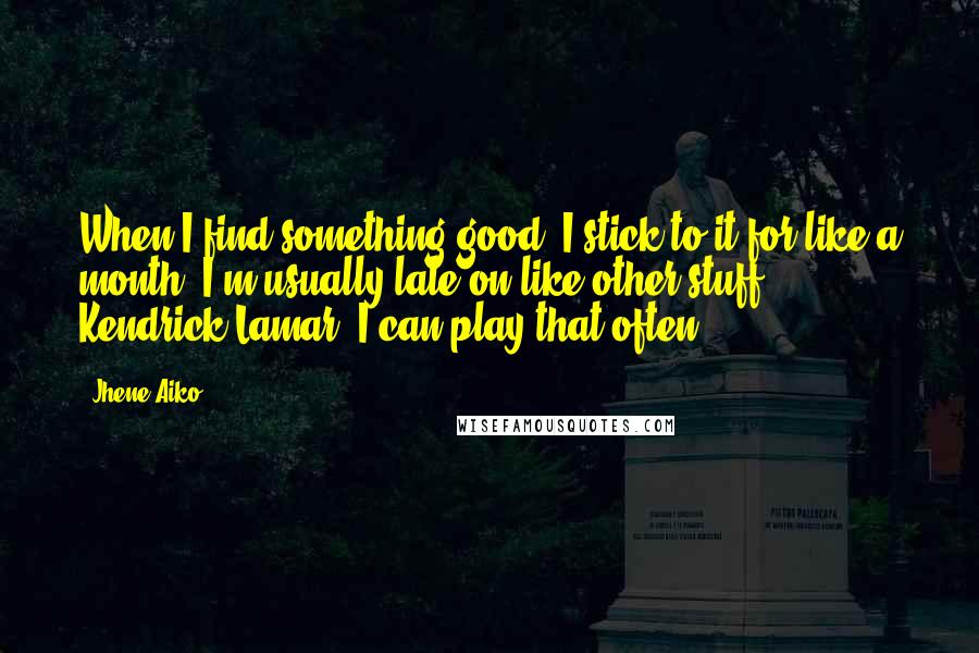 Jhene Aiko Quotes: When I find something good, I stick to it for like a month. I'm usually late on like other stuff. Kendrick Lamar, I can play that often.