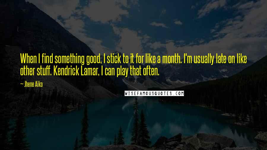 Jhene Aiko Quotes: When I find something good, I stick to it for like a month. I'm usually late on like other stuff. Kendrick Lamar, I can play that often.