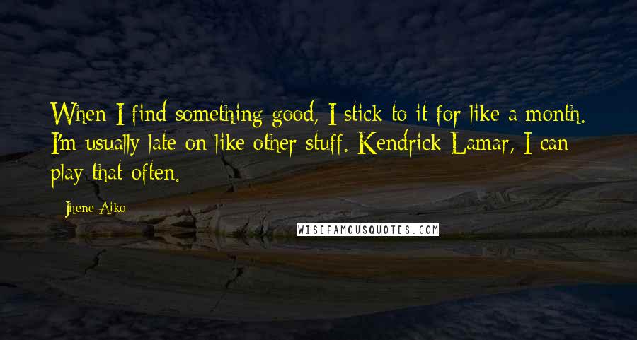 Jhene Aiko Quotes: When I find something good, I stick to it for like a month. I'm usually late on like other stuff. Kendrick Lamar, I can play that often.