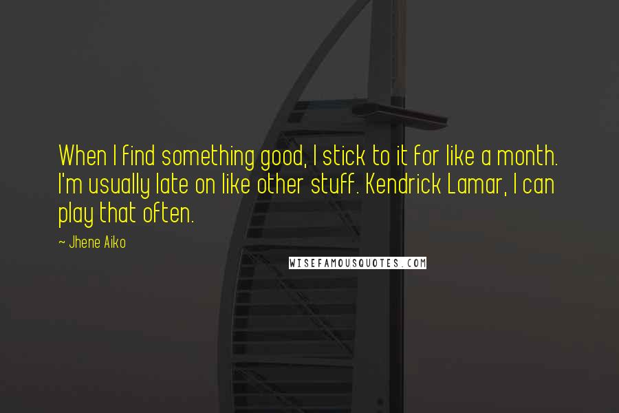 Jhene Aiko Quotes: When I find something good, I stick to it for like a month. I'm usually late on like other stuff. Kendrick Lamar, I can play that often.