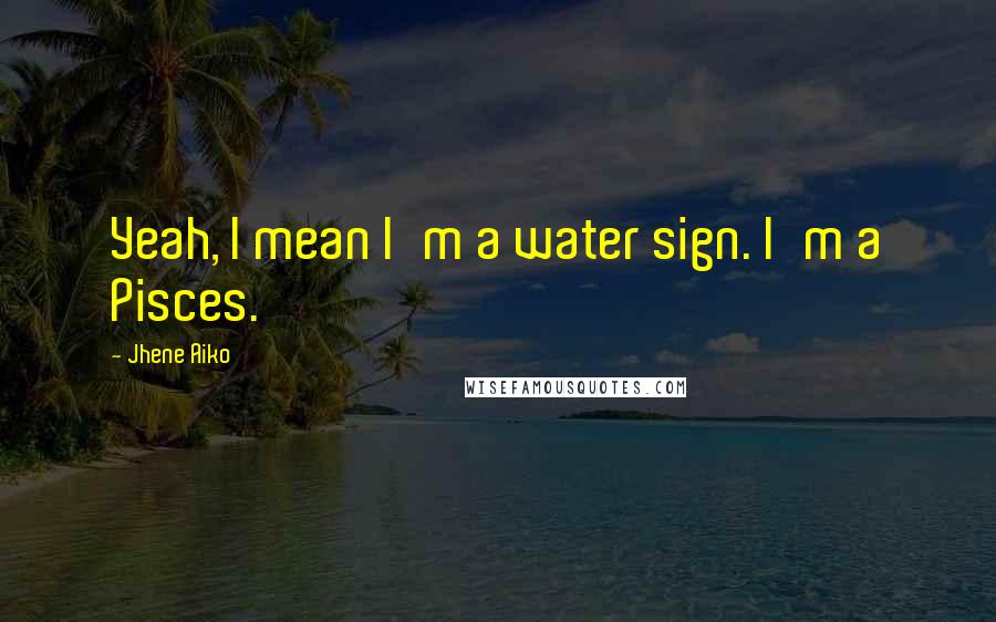 Jhene Aiko Quotes: Yeah, I mean I'm a water sign. I'm a Pisces.