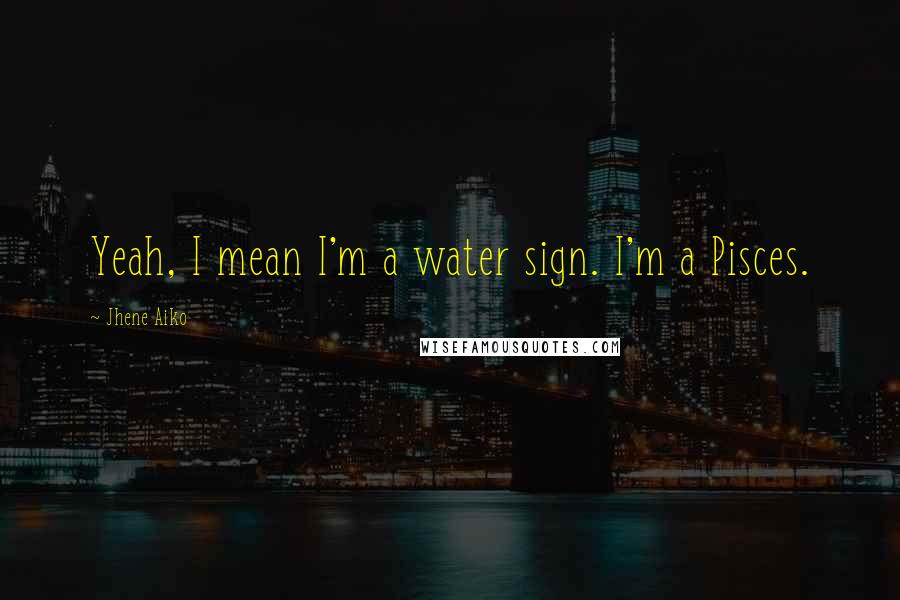 Jhene Aiko Quotes: Yeah, I mean I'm a water sign. I'm a Pisces.